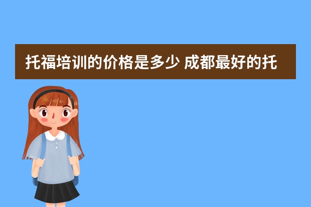 托福培训的价格是多少 成都最好的托福培训机构是哪家