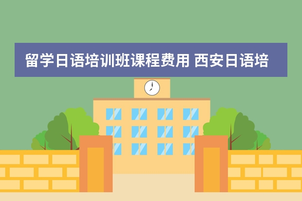 留学日语培训班课程费用 西安日语培训学费多少