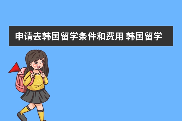 申请去韩国留学条件和费用 韩国留学怎么申请？