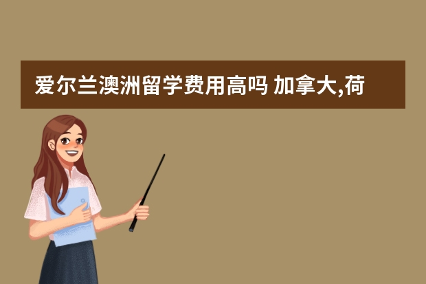 爱尔兰澳洲留学费用高吗 加拿大,荷兰,新西兰,澳大利亚,爱尔兰,这些国家留学的费用(生活费加学费)每年大约多少RMB请不要胡乱作答