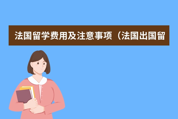 法国留学费用及注意事项（法国出国留学费用）