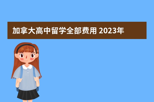 加拿大高中留学全部费用 2023年申请加拿大高中留学的优势详细介绍