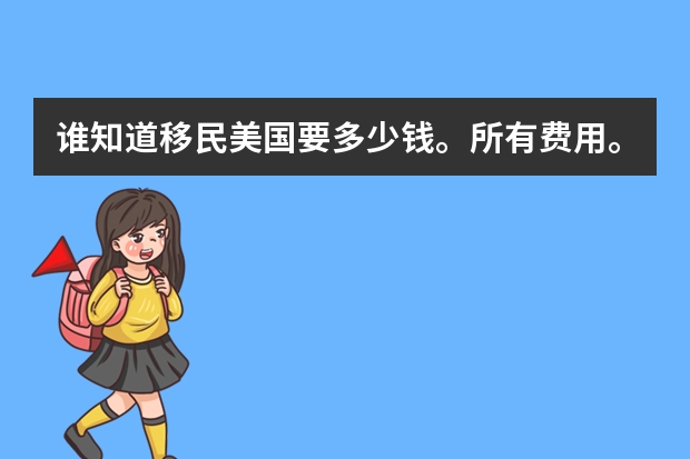 谁知道移民美国要多少钱。所有费用。谢谢