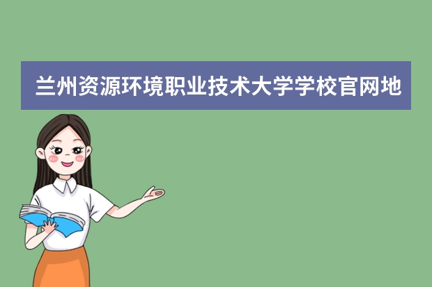 兰州资源环境职业技术大学学校官网地址多少