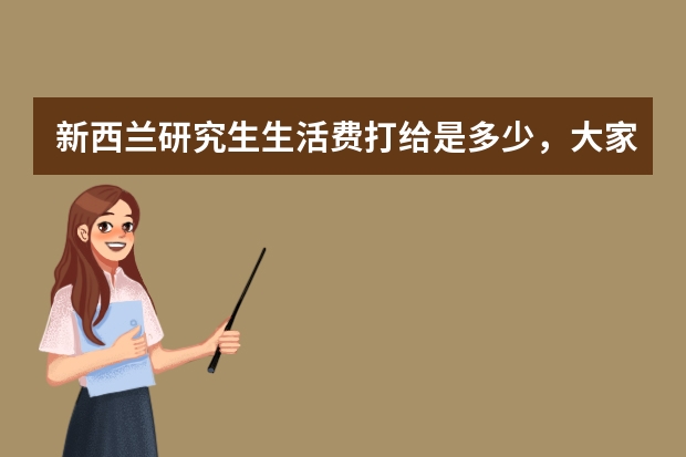 新西兰研究生生活费打给是多少，大家是如何看的呢？