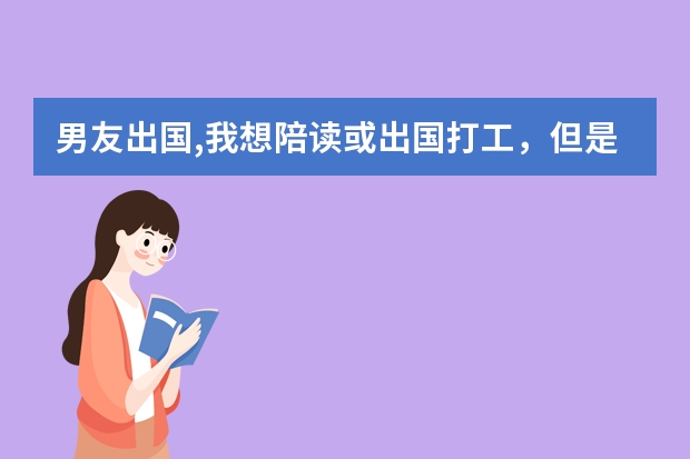 男友出国,我想陪读或出国打工，但是我对这方面什么都不懂，希望各位大神们帮帮我