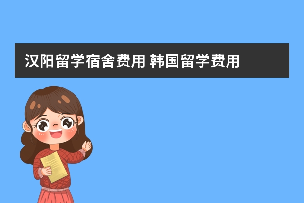 汉阳留学宿舍费用 韩国留学费用