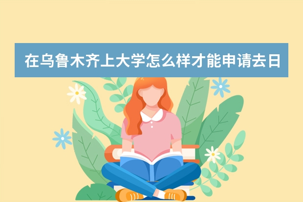 在乌鲁木齐上大学怎么样才能申请去日本的大学留学呢?