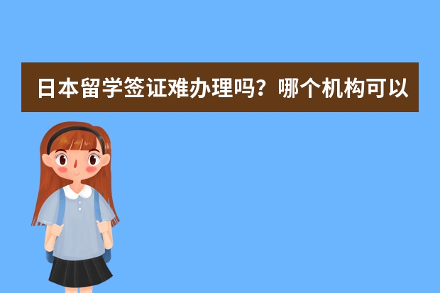 日本留学签证难办理吗?哪个机构可以办理?