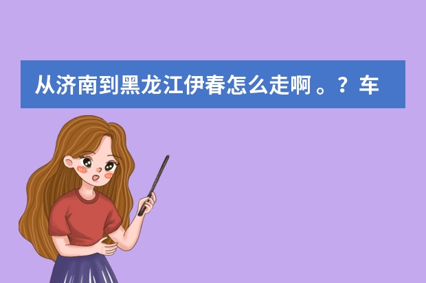 从济南到黑龙江伊春怎么走啊 。?车费总共多少啊?