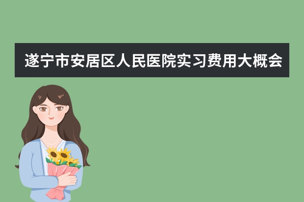 遂宁市安居区人民医院实习费用大概会交多少