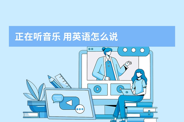 正在听音乐 用英语怎么说