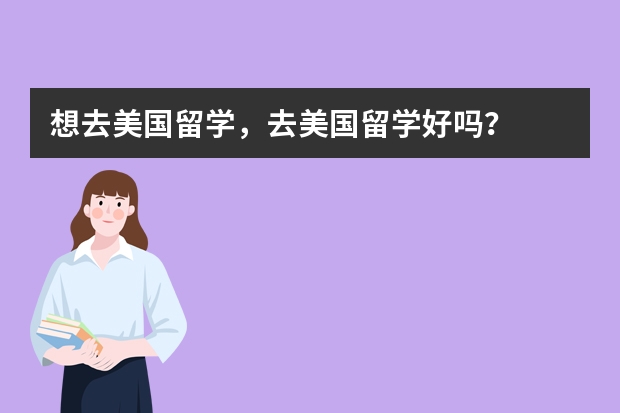 想去美国留学,去美国留学好吗?