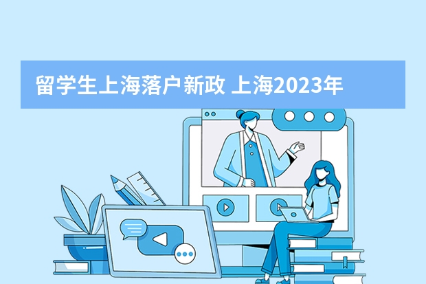 留学生上海落户新政 上海2023年留学生落户政策