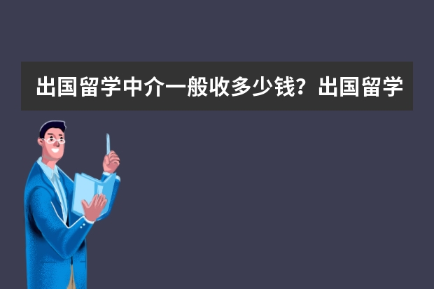 出国留学中介一般收多少钱？出国留学中介一般收哪些费用？