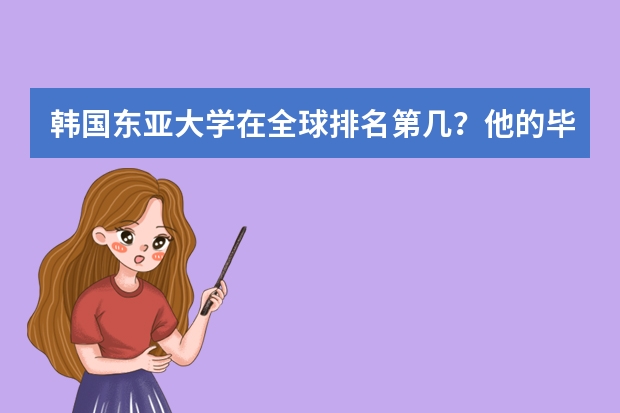 韩国东亚大学在全球排名第几?他的毕业证在国内是否认可?不算预科,一年的费用大概是多少?