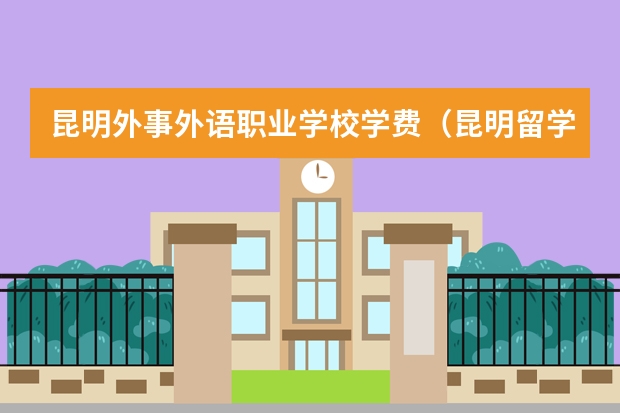 昆明外事外语职业学校学费(昆明留学中介机构排名)