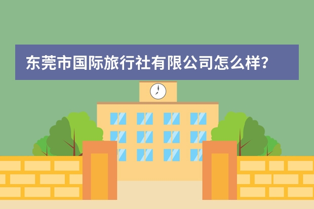 东莞市国际旅行社有限公司怎么样?