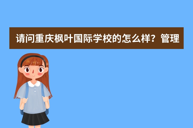 请问重庆枫叶国际学校的怎么样?管理严格吗?最终毕业留学的比例高吗?
