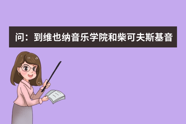 问:到维也纳音乐学院和柴可夫斯基音乐学院留学,哪个好?