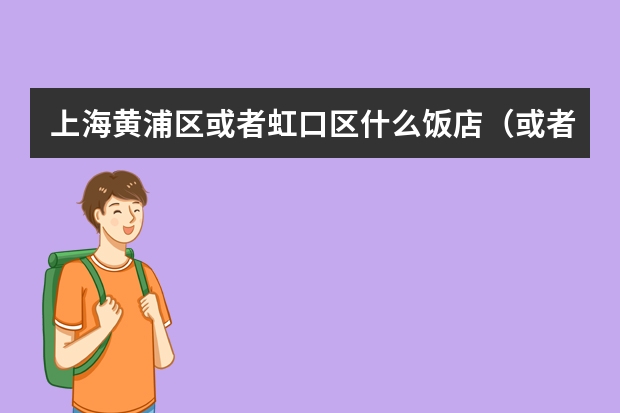 上海黄浦区或者虹口区什么饭店(或者快餐店)人均五十(共三人)…适合请客。具体介绍一下,起码介绍三家