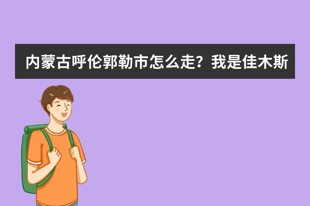 内蒙古呼伦郭勒市怎么走？我是佳木斯的坐客车怎么走？