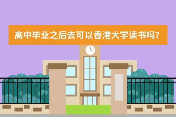 高中毕业之后去可以香港大学读书吗?要高考成绩多少分?
