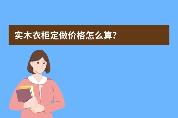 实木衣柜定做价格怎么算？