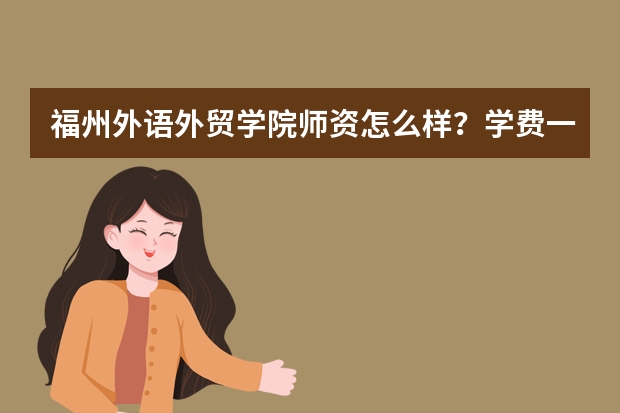 福州外语外贸学院师资怎么样?学费一年多少?资助补助有哪些