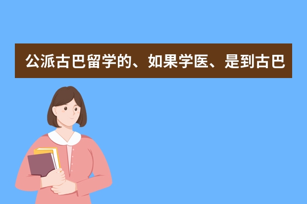 公派古巴留学的、如果学医、是到古巴拉丁美洲医学院学习吗?