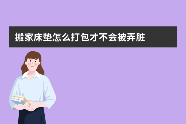 搬家床垫怎么打包才不会被弄脏