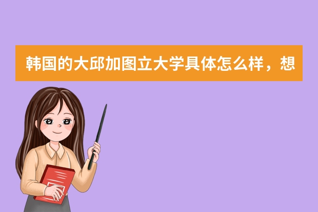 韩国的大邱加图立大学具体怎么样，想留学，应该选他吗？