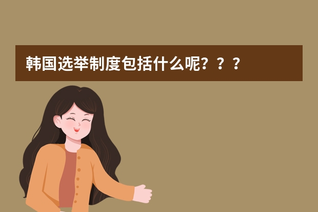 韩国选举制度包括什么呢???