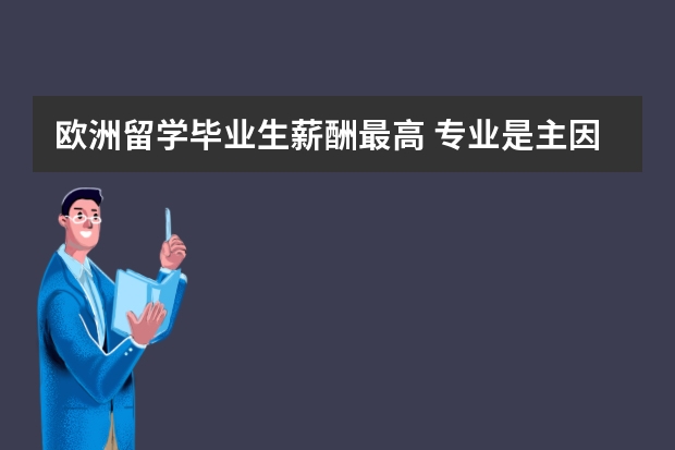 欧洲留学毕业生薪酬最高 专业是主因(杭州音乐艺考机构排名)