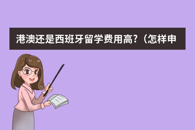 港澳还是西班牙留学费用高?(怎样申请去香港留学?)