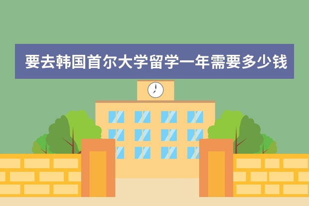 要去韩国首尔大学留学一年需要多少钱？（人民币）生活费加学费