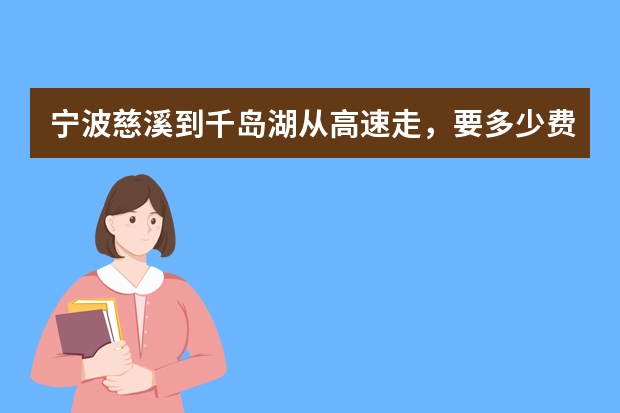宁波慈溪到千岛湖从高速走，要多少费用