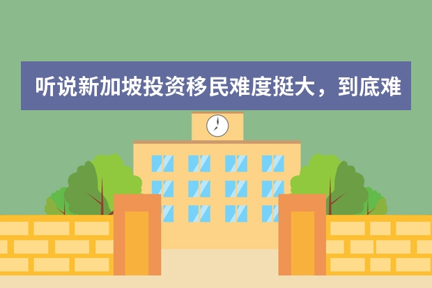 听说新加坡投资移民难度挺大，到底难在哪里？