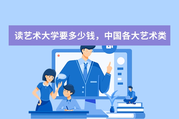 读艺术大学要多少钱,中国各大艺术类院校及专业学费