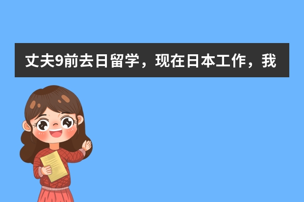 丈夫9前去日留学，现在日本工作，我要去日本工作。需要什么手续？