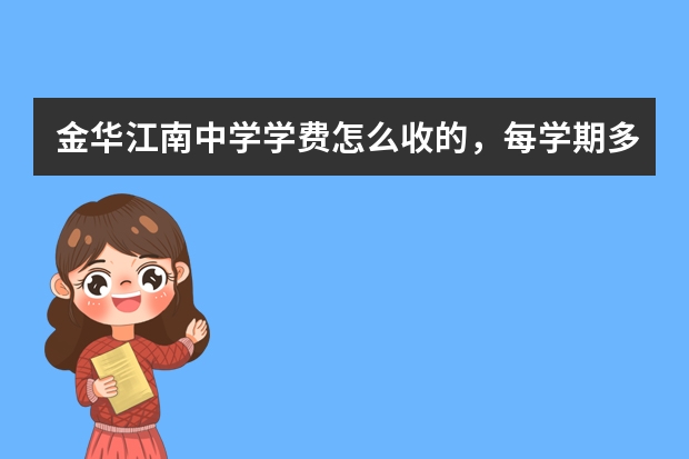 金华江南中学学费怎么收的，每学期多少？有没有江南读过的同学告知一声