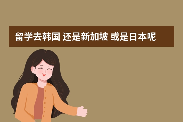 留学去韩国 还是新加坡 或是日本呢?