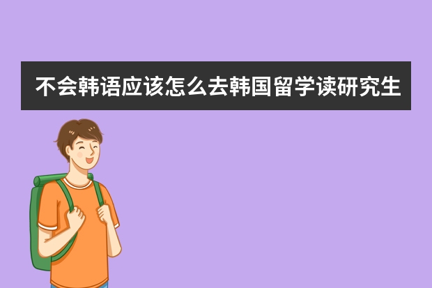 不会韩语应该怎么去韩国留学读研究生详细介绍
