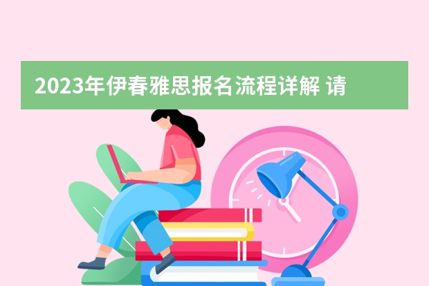 2023年伊春雅思报名流程详解 请问2023年伊春雅思报名流程