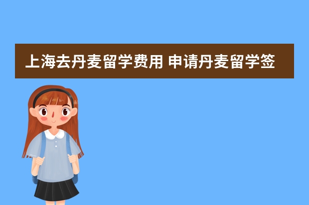 上海去丹麦留学费用 申请丹麦留学签证的流程及语言面试介绍