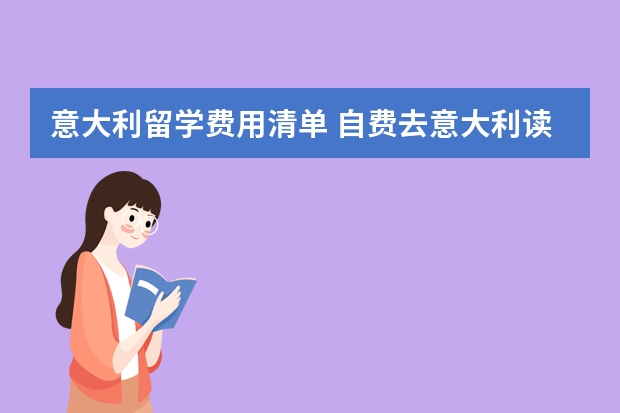 意大利留学费用清单 自费去意大利读书一年十万够不够(英国留学费用清单?)