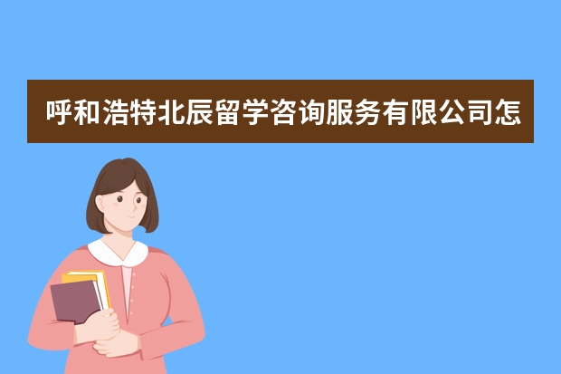 呼和浩特北辰留学咨询服务有限公司怎么样?