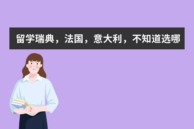 留学瑞典,法国,意大利,不知道选哪个。