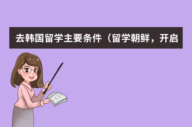 去韩国留学主要条件(留学朝鲜,开启未来的无限可能!)