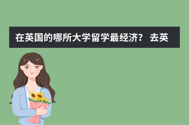在英国的哪所大学留学最经济? 去英国留学要求